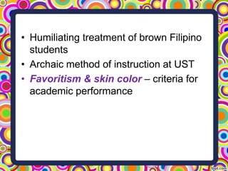 • Humiliating treatment of brown Filipino
students
• Archaic method of instruction at UST
• Favoritism & skin color – criteria for
academic performance

 