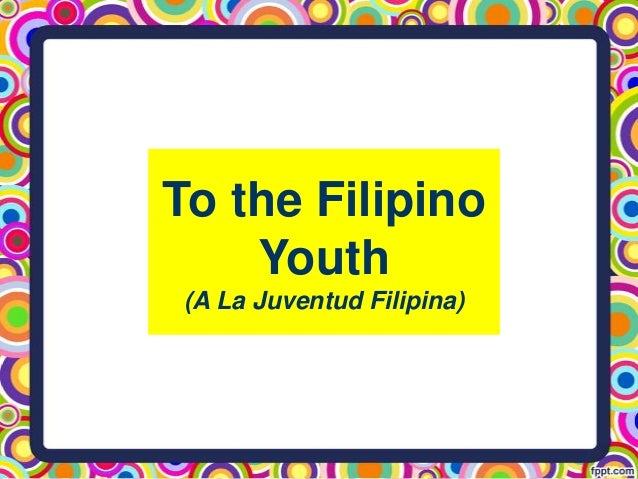 ala juventud reflection to the filipino youth To the filipino youth (a la juventud filipina) unfold, oh timid flower lift up your radiant brow, this day, youth of my native strand. ala juventud reflection to the filipino youth To the filipino youth (a la juventud filipina) unfold, oh timid flower lift up your radiant brow, this day, youth of my native strand.
