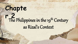 Chapte
r 2
The Philippines in the 19th Century
as Rizal’s Context
 