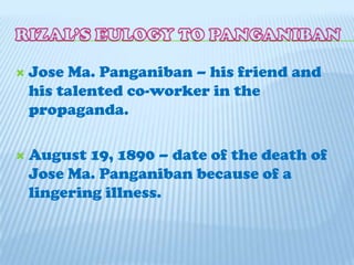 RIZAL’S EULOGY TO PANGANIBANJose Ma. Panganiban – his friend and his talented co-worker in the propaganda.August 19, 1890 – date of the death of Jose Ma. Panganiban because of a lingering illness.