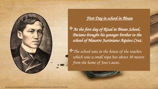 First Day in school in Binan
At the first day of Rizal in Binan School,
Paciano brought his younger brother to the
school of Maestro Justiniano Aquino Cruz.
The school was in the house of the teacher,
which was a small nipa hut about 30 meters
from the home of Jose’s aunt.
This study source was downloaded by 100000880712205 from CourseHero.com on 02-12-2024 22:28:27 GMT -06:00
 