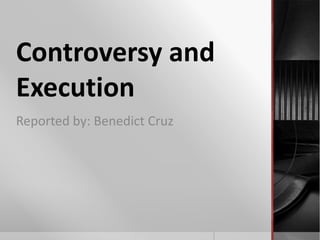 Controversy and
Execution
Reported by: Benedict Cruz
 