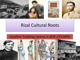 Rizal Cultural Roots
Josefino Tulabing Larena Jr.,KCR ,CPS,MPA
 