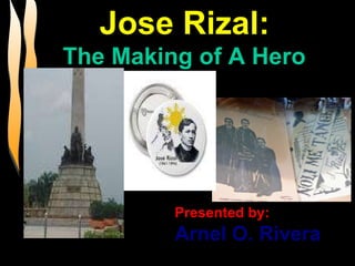 Jose Rizal:  The Making of A Hero Presented by: Arnel O. Rivera 