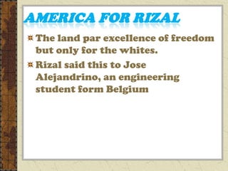 AMERICA FOR RIZAL
 The land par excellence of freedom
 but only for the whites.
 Rizal said this to Jose
 Alejandrino, an engineering
 student form Belgium
 