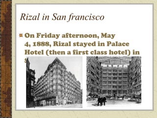 Rizal in San francisco
 On Friday afternoon, May
 4, 1888, Rizal stayed in Palace
 Hotel (then a first class hotel) in
 San Francisco
 