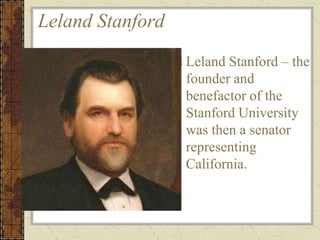 Leland Stanford
Leland Stanford – the
founder and
benefactor of the
Stanford University
was then a senator
representing
California.
 