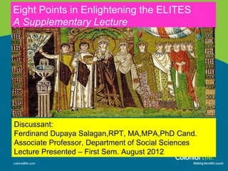 Eight Points in Enlightening the ELITES
A Supplementary Lecture
coloniallife.com
Discussant:
Ferdinand Dupaya Salagan,RPT, MA,MPA,PhD Cand.
Associate Professor, Department of Social Sciences
Lecture Presented – First Sem. August 2012
 