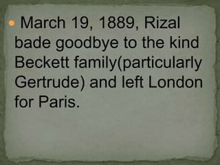  March 19, 1889, Rizal
bade goodbye to the kind
Beckett family(particularly
Gertrude) and left London
for Paris.
 