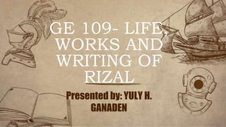 GE 109- LIFE,
WORKS AND
WRITING OF
RIZAL
Presented by: YULY H.
GANADEN
 