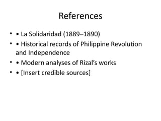 References
• • La Solidaridad (1889–1890)
• • Historical records of Philippine Revolution
and Independence
• • Modern analyses of Rizal’s works
• • [Insert credible sources]
 