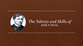 The Talents and Skills of
JOSÉ P. RIZAL
 