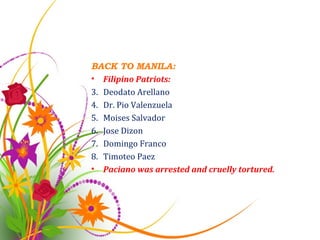 BACK TO MANILA: Filipino Patriots: Deodato Arellano Dr. Pio Valenzuela Moises Salvador Jose Dizon Domingo Franco Timoteo Paez Paciano was arrested and cruelly tortured. 
