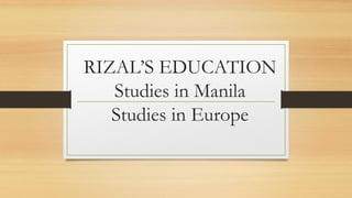 RIZAL’S EDUCATION
Studies in Manila
Studies in Europe
 