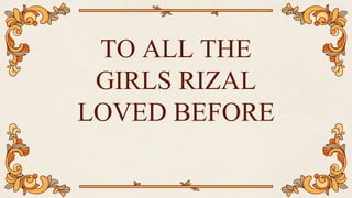 TO ALL THE
GIRLS RIZAL
LOVED BEFORE
 