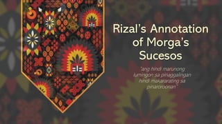 Rizal’s Annotation
of Morga’s
Sucesos
“ang hindi marunong
lumingon sa pinaggalingan
hindi makararating sa
pinaroroonan”
 