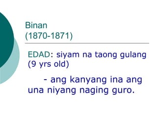 Binan  (1870-1871) EDAD :  siyam na taong gulang (9 yrs old) - ang kanyang ina ang una niyang naging guro. 
