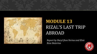 MODULE 13
RIZAL’S LAST TRIP
ABROAD
Report by Daryl Jhon Verina and Elsie
Rose Baterina
 
