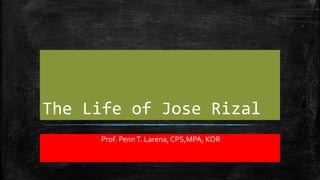 The Life of Jose Rizal
Prof. PennT. Larena, CPS,MPA, KOR
 