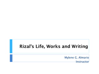 Rizal’s Life, Works and Writing
Mylene G. Almario
Instructor
 