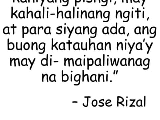 kaniyang pisngi, may
kahali-halinang ngiti,
at para siyang ada, ang
buong katauhan niya’y
may di- maipaliwanag
na bighani.”
– Jose Rizal
 