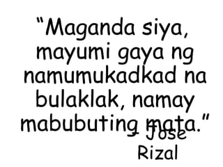 “Maganda siya,
mayumi gaya ng
namumukadkad na
bulaklak, namay
mabubuting mata.”– Jose
Rizal
 