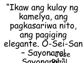 “Ikaw ang kulay ng
kamelya, ang
pagkasariwa nito,
ang pagiging
elegante. O-Sei-San
– Sayonara!– Jose
 