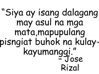 “Siya ay isang dalagang
may asul na mga
mata,mapupulang
pisngiat buhok na kulay-
kayumanggi.”
– Jose
Rizal
 