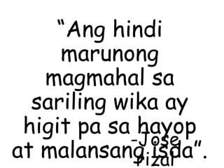 “Ang hindi
marunong
magmahal sa
sariling wika ay
higit pa sa hayop
at malansang isda”.
-Jose
rizal
 