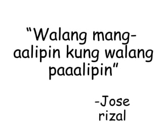“Walang mang-
aalipin kung walang
paaalipin”
-Jose
rizal
 