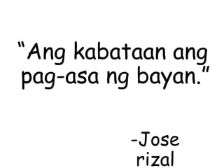 “Ang kabataan ang
pag-asa ng bayan.”
-Jose
rizal
 