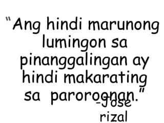 “Ang hindi marunong
lumingon sa
pinanggalingan ay
hindi makarating
sa paroroonan.”-Jose
rizal
 