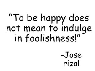 “To be happy does
not mean to indulge
in foolishness!”
-Jose
rizal
 