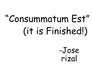 “Consummatum Est”
(it is Finished!)
-Jose
rizal
 
