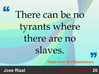 26Martyrdom at Bagumbayan
There can be no
tyrants where
there are no
slaves.
“
”
Jose Rizal
Taken from ‘El Filibusterismo’
 