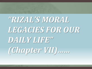 “RIZAL’S MORAL
LEGACIES FOR OUR
DAILY LIFE”
(Chapter VII)……
 