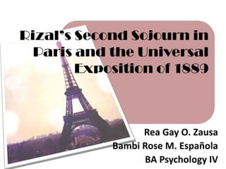 Rizal’s Second Sojourn in
  Paris and the Universal
        Exposition of 1889



                  Rea Gay O. Zausa
            Bambi Rose M. Española
                  BA Psychology IV
 