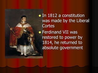 In 1812 a constitution was made by the Liberal Cortes ,[object Object],Ferdinand VII was restored to power by 1814, he returned to absolute government,[object Object]