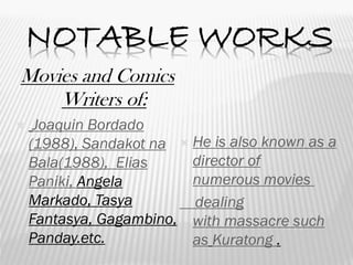 NOTABLE WORKS
Movies and Comics
Writers of:
 Joaquin Bordado
(1988), Sandakot na
Bala(1988), Elias
Paniki, Angela
Markado, Tasya
Fantasya, Gagambino,
Panday.etc.
 He is also known as a
director of
numerous movies
dealing
with massacre such
as Kuratong .
 