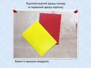 Підготуй жовтий аркуш паперу
та червоний аркуш картону.
Виріж із аркушів квадрати.
 