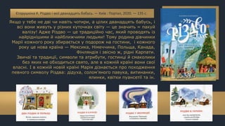Якщо у тебе не дві чи навіть чотири, а цілих дванадцять бабусь, і
всі вони живуть у різних куточках світу — це значить = пакуй
валізу! Адже Різдво — це традиційно час, який проводять із
найріднішими й найближчими людьми! Тому родина дівчинки
Марії кожного року збирається у подорож на гостини, і кожного
року це нова країна — Мексика, Німеччина, Польща, Канада,
Фінляндія і звісно ж, рідні Карпати.
Звичаї та традиції, символи та атрибути, гостинці й смаколики
без яких не обходиться свято, але в кожній країні вони свої
власні. І в кожній новій країні Марія дізнається про походження
певного символу Різдва: дідуха, солом’яного павука, витинанки,
ялинки, квітки пуансетії та ін.
Єгорушкіна К. Різдво і мої дванадцять бабусь. — Київ : Портал, 2020. — 135 с.
 