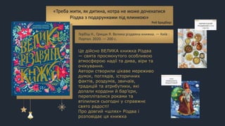 Це дійсно ВЕЛИКА книжка Різдва
— свята просякнутого особливою
атмосферою надії та дива, віри та
очікування.
Автори створили цікаве мереживо
думок, поглядів, історичних
фактів, роздумів, звичаїв,
традицій та атрибутики, які
долали кордони й бар’єри,
перепліталися роками та
втілилися сьогодні у справжнє
свято радості!
Про довгий «шлях» Різдва і
розповідає ця книжка
«Треба жити, як дитина, котра не може дочекатися
Різдва з подарунками під ялинкою»
Рей Бредбері
Гербіш Н., Грицак Я. Велика різдвяна книжка. — Київ :
Портал. 2020. — 200 с.
 