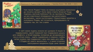 Пашинська Н. Різдвяні історії під подушку. — Чернівці, Книги – ХХІ, 2020. — 112 с.
Чим пахне Різдво? Чому не можна куштувати смаколики
до початку вечері? Коли зірки стають ближче? Куди
поділись святкові бублики? Як не проґавити Різдво? —
це все коротенькі оповідання про допитливих,
вигадливих, часом пустотливих і буркотливих звіряток в
очікуванні Різдва, які готуються, прикрашають та
чекають так, як і ми з вами
Різдвяні історії для найменших. — Харків : Vivat, 2021. — 179 с.
У світі казок кудись зникли всі цукерки й мішок із
подарунками; одній поважній пані подарували дошку
для серфінгу; а білий ведмідь потрапив до зачарованого
лісу в літню спеку… навіть чудовисько з озерних глибин
читає книжку про подарунки і мріє про один для себе…
У Різдво всі мають веселитись — з цими історіями
святкування неодмінно буде саме таким!
 