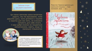 Це ніжна святкова казка висвітлює
радість, яку ми відчуваємо, коли
даруємо щось, коли ділимося з іншими
у скрутну для них мить, не очікуючи
натомість для себе нічого…
І наші добрі вчинки не лишаються
непоміченими, навіть, якщо ти
маленьке пташенятко
Фернлі Д. Червона одежина для
маленької пташини. — Київ :
КАЛАМАР, 2020. — 32 с.
 