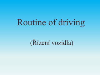 Routine of driving
(Řízení vozidla)
 