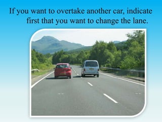 If you want to overtake another car, indicate
first that you want to change the lane.
 