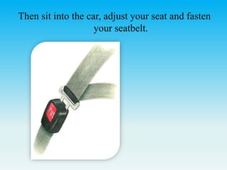 Then sit into the car, adjust your seat and fasten
your seatbelt.
 