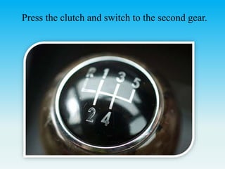 Press the clutch and switch to the second gear.
 