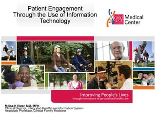Patient Engagement Through the Use of Information Technology Milisa K Rizer, MD, MPH Clinical Director, Integrated Healthcare Information System Associate Professor, Clinical Family Medicine 