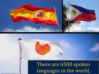 There	are	6500	spoken	
languages	in	the	world,
!
!
	https://www.:lickr.com/photos/77947752@N07/24154468516/
https://pixabay.com/en/spain-:lag-:lutter-spanish-cabrera-379535/ https://en.wikipedia.org/wiki/Flag_of_the_Philippines#/media/File:Philippines_:lag.jpg
 